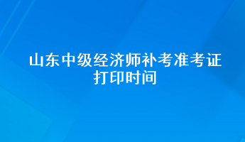 山東中級經濟師補考準考證打印時間