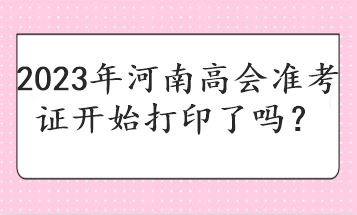 2023年河南高會準考證開始打印了嗎？