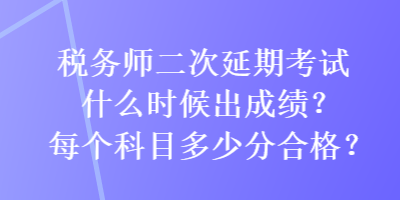 稅務師二次延期考試什么時候出成績？每個科目多少分合格？