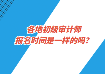 各地初級審計師報名時間是一樣的嗎？