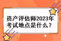 資產評估師2023年考試地點是什么？