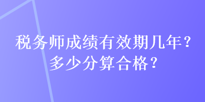 稅務(wù)師成績(jī)有效期幾年？多少分算合格？