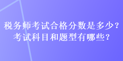 稅務(wù)師考試合格分?jǐn)?shù)是多少？考試科目和題型有哪些？