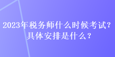 2023年稅務師什么時候考試？具體安排是什么？