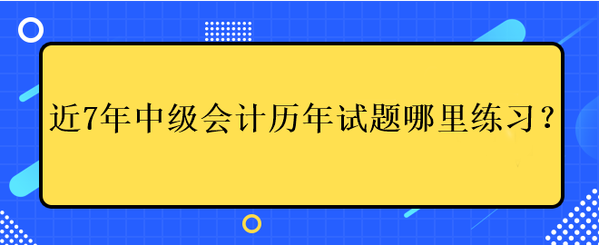 近7年中級(jí)會(huì)計(jì)考試歷年試題哪里練習(xí)？