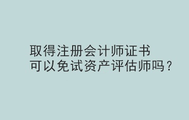 取得注冊(cè)會(huì)計(jì)師證書(shū)可以免試資產(chǎn)評(píng)估師嗎？