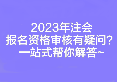 2023年注會(huì)報(bào)名資格審核有疑問？一站式幫你解答~