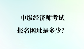 中級經(jīng)濟師考試報名網(wǎng)址是多少？