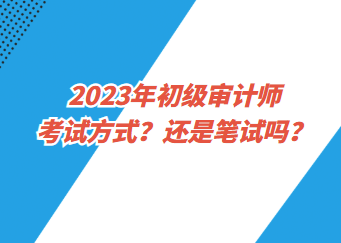 2023年初級審計師考試方式？還是筆試嗎？