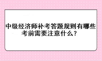 中級(jí)經(jīng)濟(jì)師補(bǔ)考答題規(guī)則有哪些？考前需要注意什么？