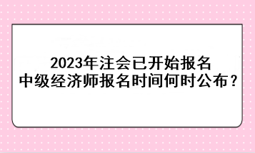 2023年注會(huì)已開始報(bào)名，中級(jí)經(jīng)濟(jì)師報(bào)名時(shí)間何時(shí)公布？