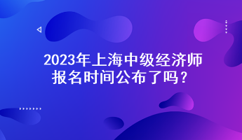 2023年上海中級經濟師報名時間公布了嗎？