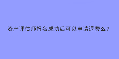 資產評估師報名成功后可以申請退費么？