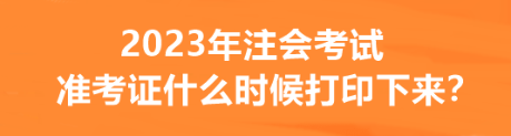 2023年注會考試準考證什么時候打印下來？