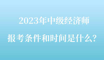 2023年中級經濟師報考條件和時間是什么？