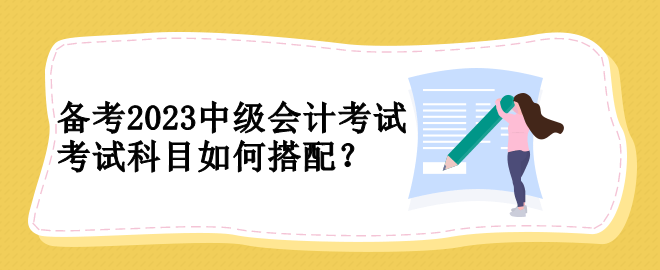 備考2023中級(jí)會(huì)計(jì)考試 考試科目如何搭配？