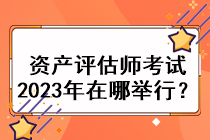 資產評估師考試2023年在哪舉行？