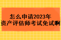怎么申請2023年資產評估師考試免試啊？