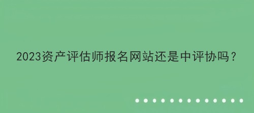 2023資產(chǎn)評估師報(bào)名網(wǎng)站還是中評協(xié)嗎？