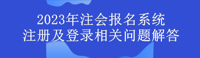 2023年注會報名系統注冊及登錄相關問題解答