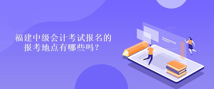 福建中級會計考試報名的報考地點有哪些嗎？