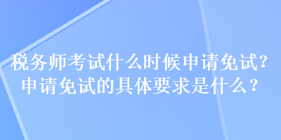 稅務(wù)師考試什么時(shí)候申請免試？申請免試的具體要求是什么？