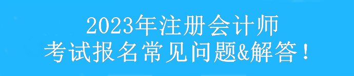 【匯總】2023年注冊(cè)會(huì)計(jì)師考試報(bào)考常見(jiàn)問(wèn)題&解答！速看>