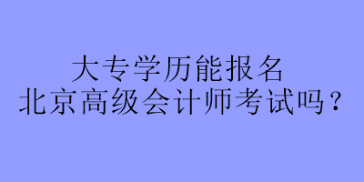 大專學歷可以報名北京高級會計師考試嗎？