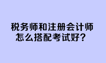 稅務師和注冊會計師怎么搭配考試好？