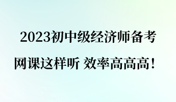2023初中級經濟師備考 網課這樣聽 效率高高高！