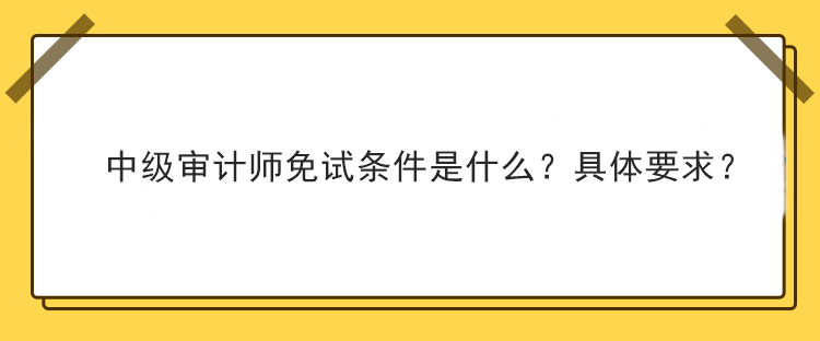 中級審計師免試條件是什么？具體要求？