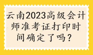 云南2023高級會計師準考證打印時間確定了嗎？