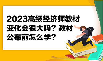 2023高級經濟師教材變化會很大嗎？教材公布前怎么學？