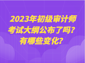 2023年初級審計師考試大綱公布了嗎？有哪些變化？