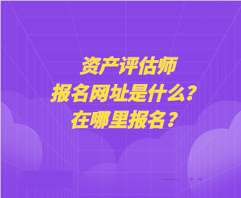 資產評估師報名網址是什么？在哪里報名？