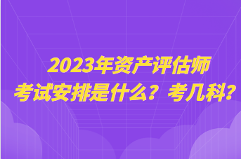 2023年資產(chǎn)評估師考試安排是什么？考幾科？