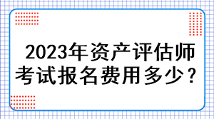 2023年資產(chǎn)評估師考試報名費(fèi)用多少？