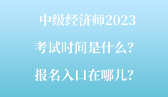 中級(jí)經(jīng)濟(jì)師2023考試時(shí)間是什么？報(bào)名入口在哪兒？