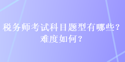 稅務師考試科目題型有哪些？難度如何？