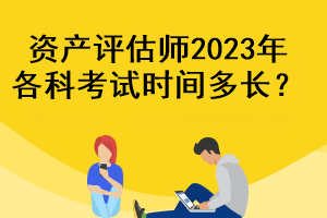 資產評估師2023年各科考試時間多長？