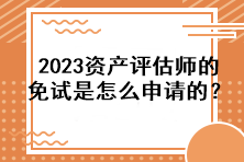 2023資產評估師的免試是怎么申請的？