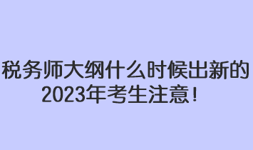 稅務師大綱什么時候出新的2023年考生注意！