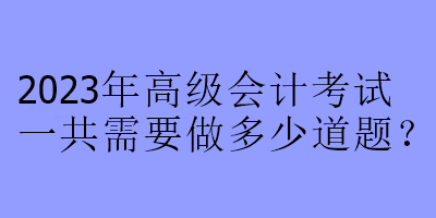 2023年高級會計考試一共需要做多少道題？