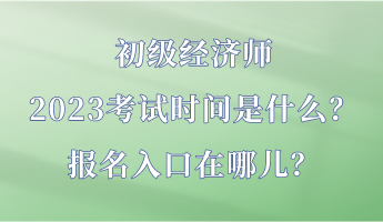 初級經濟師2023考試時間是什么？報名入口在哪兒？