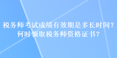 稅務(wù)師考試成績(jī)有效期是多長(zhǎng)時(shí)間？何時(shí)領(lǐng)取稅務(wù)師資格證書(shū)？