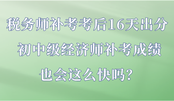 稅務師補考考后16天出分 初中級經濟師補考成績也會這么快嗎？