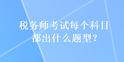 稅務(wù)師考試每個(gè)科目都出什么題型？