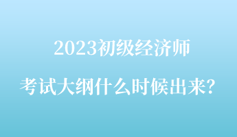 2023初級經(jīng)濟師考試大綱什么時候出來？
