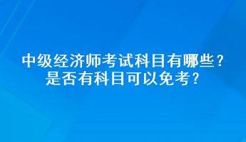 中級經濟師考試科目有哪些？是否有科目可以免考？