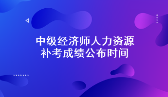 中級經濟師人力資源補考成績公布時間：預計6月7日前